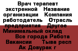 Врач-терапевт экстренной › Название организации ­ Компания-работодатель › Отрасль предприятия ­ Другое › Минимальный оклад ­ 18 000 - Все города Работа » Вакансии   . Тыва респ.,Ак-Довурак г.